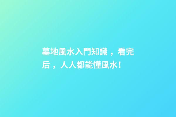 墓地風水入門知識，看完后，人人都能懂風水！